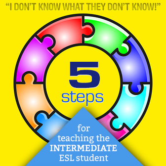 I Dont Know What They Dont Know: 5 Steps for Teaching the Intermediate ESL Student