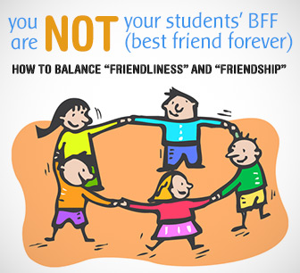 You Are NOT Your Students BFF (Best Friend Forever): Balancing Friendliness and Friendship
