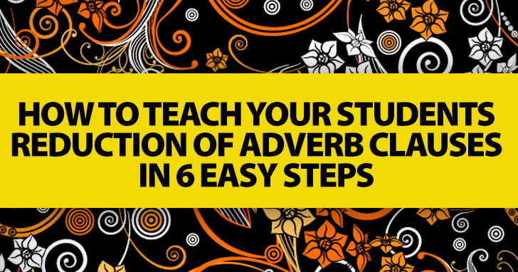 How to Teach Your Students Reduction of Adverb Clauses in 6 Easy Steps