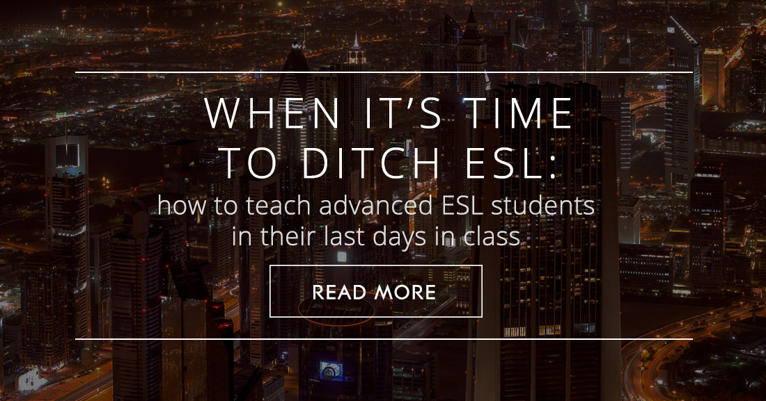 When its Time to Ditch ESL: How to Teach Advanced ESL Students in their Last Days in Class