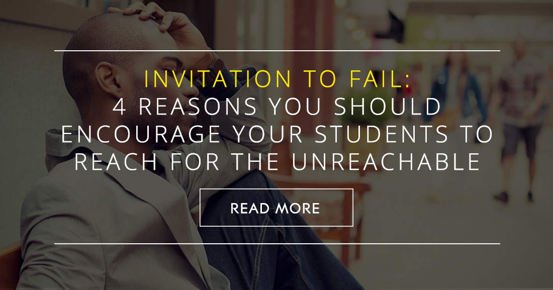 Invitation to Fail: 4 Big Reasons You Should Encourage Your Students to Reach for the Unreachable (and Why It Will Benefit Them)