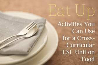 Eat Up: Activities You Can Use for a Cross-Curricular ESL Unit on Food