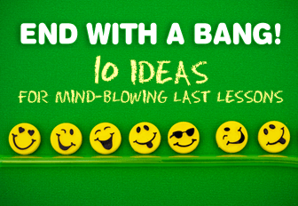 End with a Bang! 10 Ideas for Mind-Blowing Last Lessons