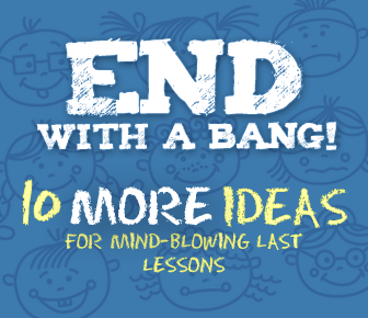 End with a Bang II! 10 MORE Ideas for Mind-Blowing Last Lessons