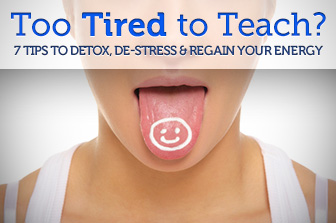 Too Tired to Teach? 7 Tips to Detox, De-stress and Regain Your Energy