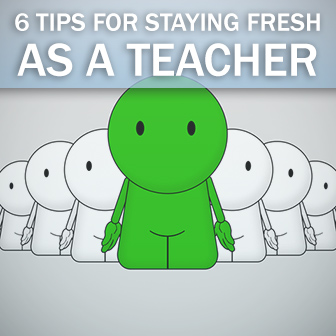 6 Tips for Staying Fresh as a Teacher
