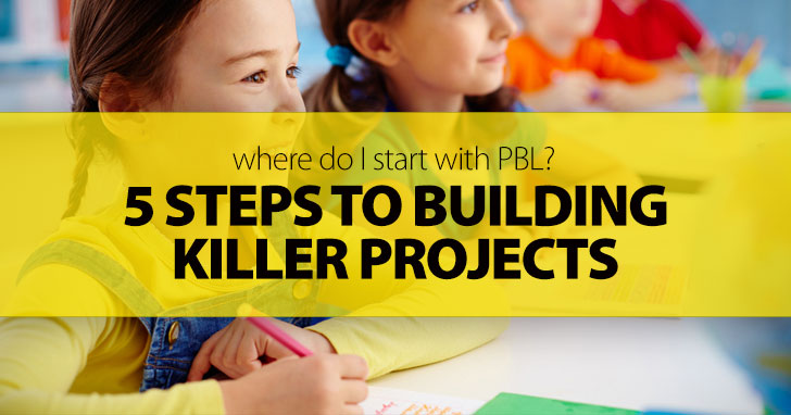 Where Do I Start With PBL? 5 Steps To Building Killer Projects