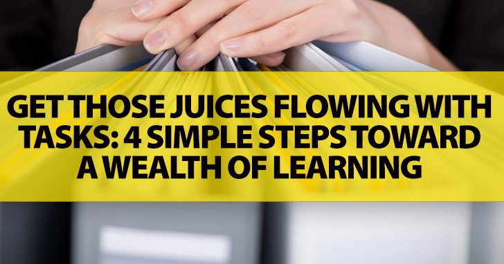 Get Those Juices Flowing with Tasks: 4 Simple Steps Toward a Wealth of Learning