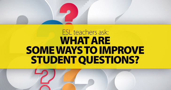 ESL Teachers Ask: What Are Some Ways to Improve Student Questions?