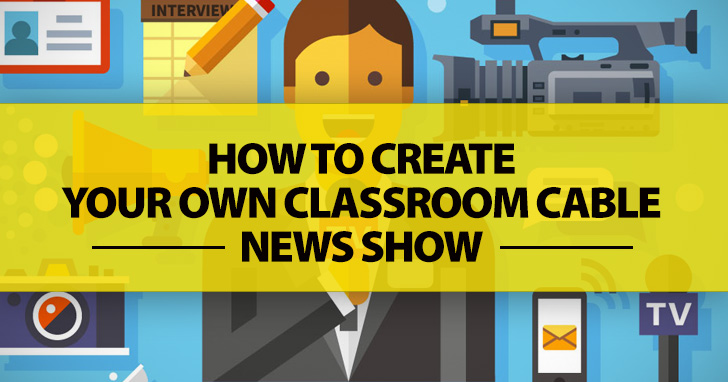 How To Create Your Own Classroom Cable News Show: 6 Simple Steps
