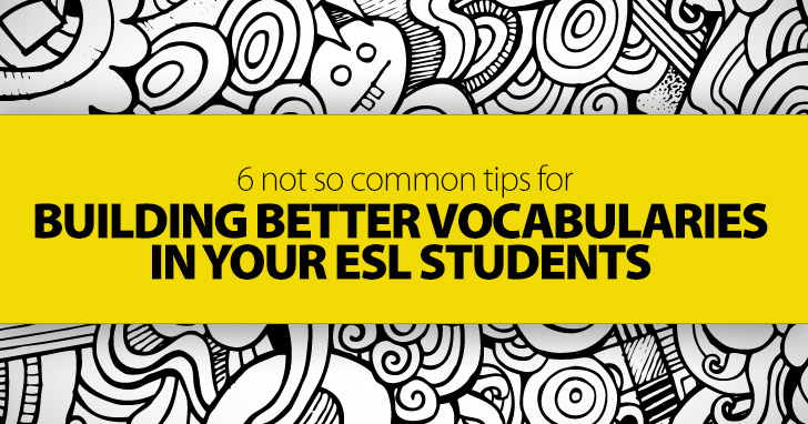 6 Not So Common Tips for Building Better Vocabularies in Your ESL Students