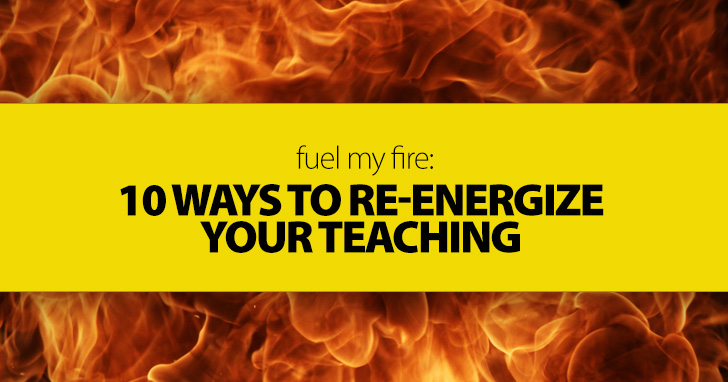 Fuel My Fire: 10 Ways to Re-energize Your Teaching Today