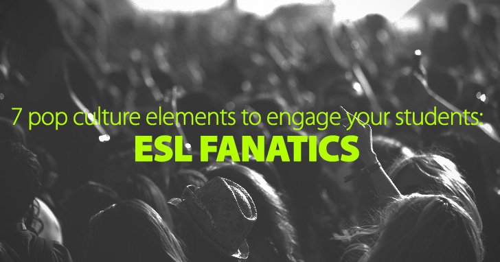 ESL Fanatics: 7 Pop Culture Elements You Can Use to Engage Your Students