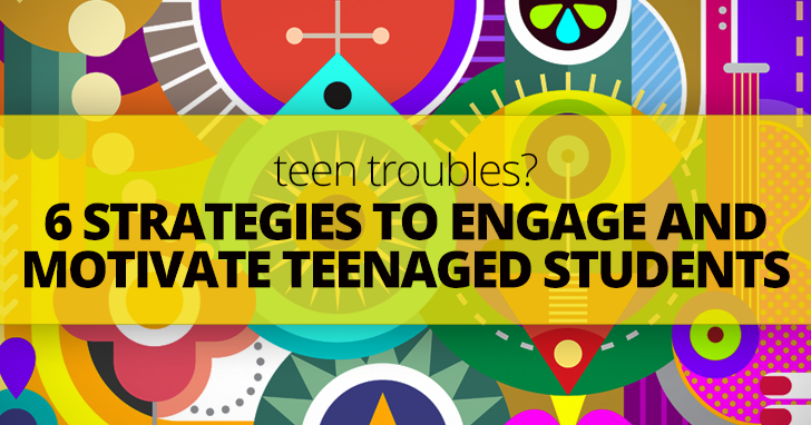 Teen Troubles? 6 Strategies to Engage and Motivate Teenaged Students