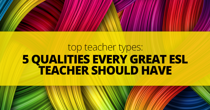 Top Teacher Types: 5 Qualities Every Great ESL Teacher Should Have