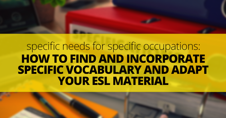 Specific Needs for Specific Occupations: How to Find and Incorporate Specific Vocabulary and Adapt Your ESL Material