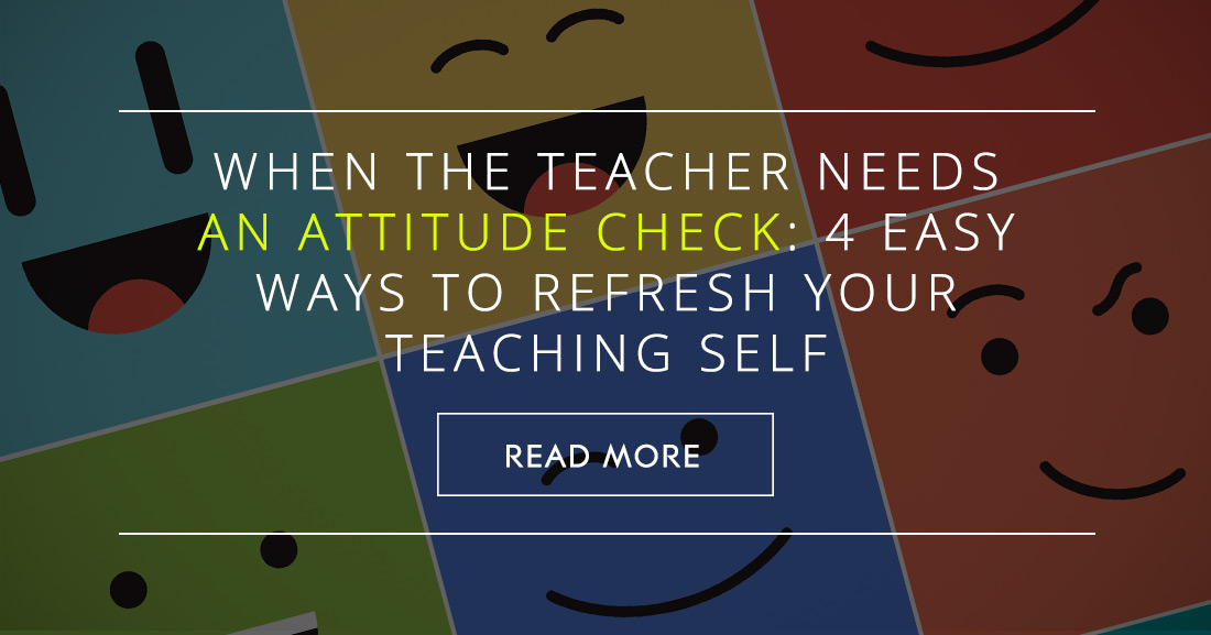 When the Teacher Needs an Attitude Check: 4 Easy Ways to Refresh Your Teaching Self